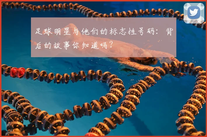 足球明星与他们的标志性号码:背后的故事你知道吗?