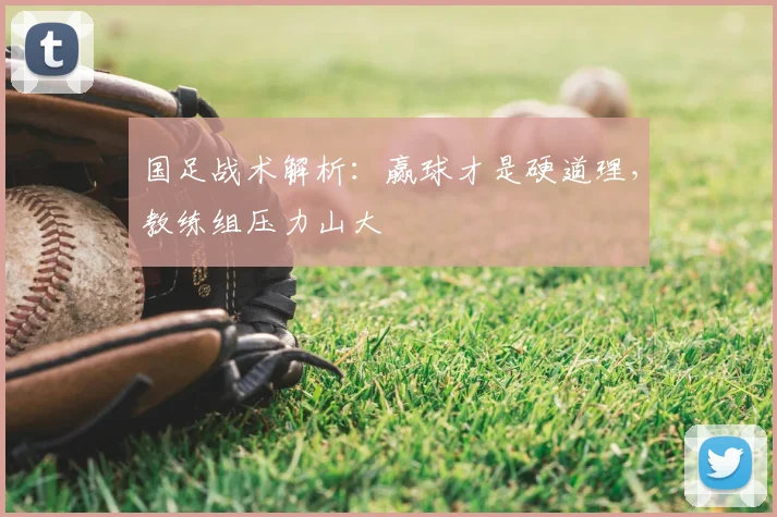 国足战术解析:赢球才是硬道理,教练组压力山大
