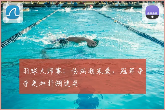 羽球大师赛：伤病潮来袭，冠军争夺更加扑朔迷离