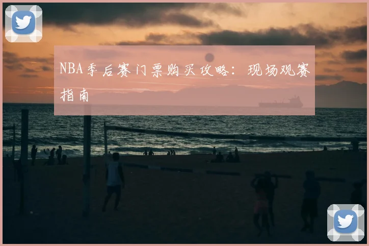 NBA季后赛门票购买攻略：现场观赛指南
