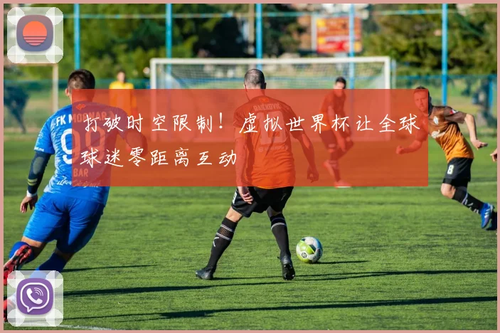打破时空限制!虚拟世界杯让全球球迷零距离互动