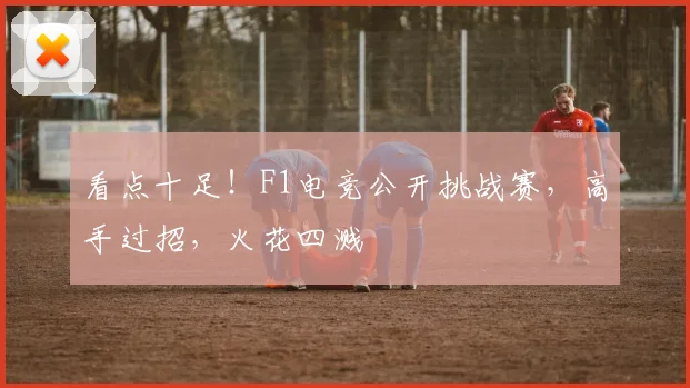 看点十足！F1电竞公开挑战赛，高手过招，火花四溅