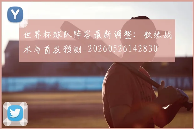 世界杯球队阵容最新调整:教练战术与首发预测_20260526142830