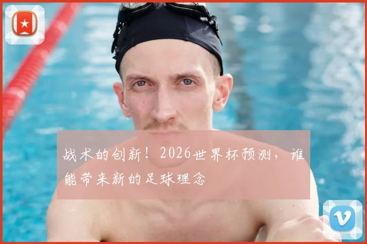 战术的创新!2026世界杯预测,谁能带来新的足球理念