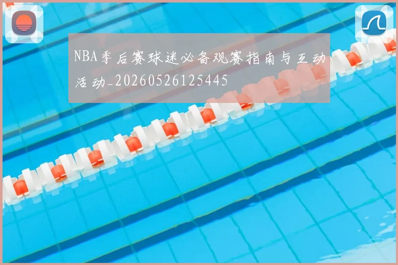 NBA季后赛球迷必备观赛指南与互动活动_20260526125445
