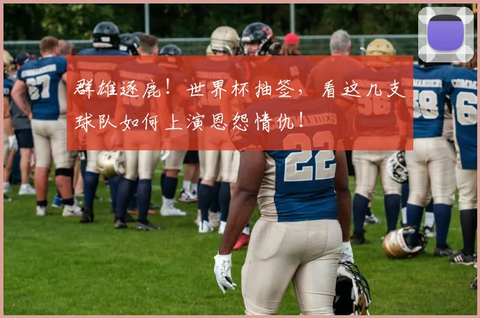 群雄逐鹿！世界杯抽签，看这几支球队如何上演恩怨情仇！