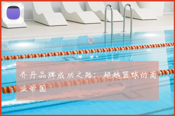 乔丹品牌成功之路:超越篮球的商业帝国