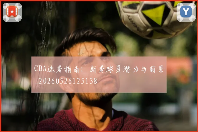 CBA选秀指南:新秀球员潜力与前景_20260526125138