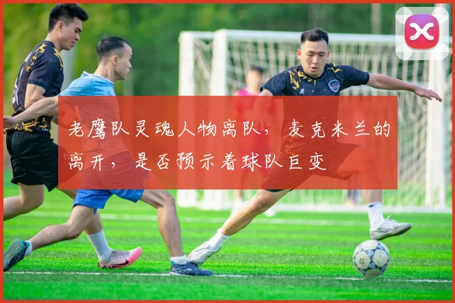 老鹰队灵魂人物离队，麦克米兰的离开，是否预示着球队巨变