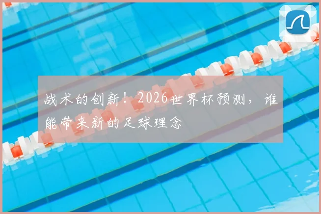 战术的创新！2026世界杯预测，谁能带来新的足球理念