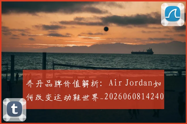 乔丹品牌价值解析：Air Jordan如何改变运动鞋世界_20260608142401