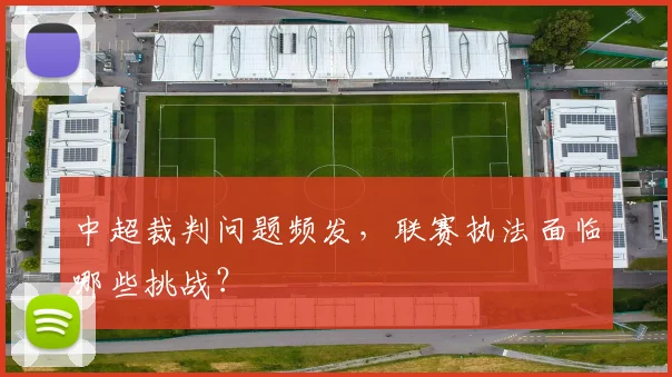 中超裁判问题频发,联赛执法面临哪些挑战?