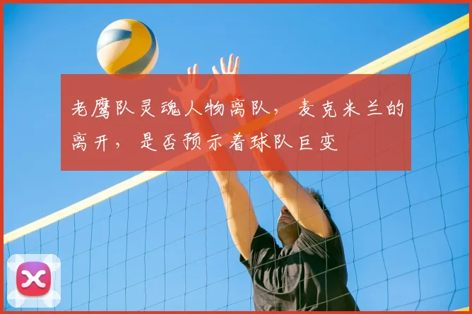 老鹰队灵魂人物离队,麦克米兰的离开,是否预示着球队巨变