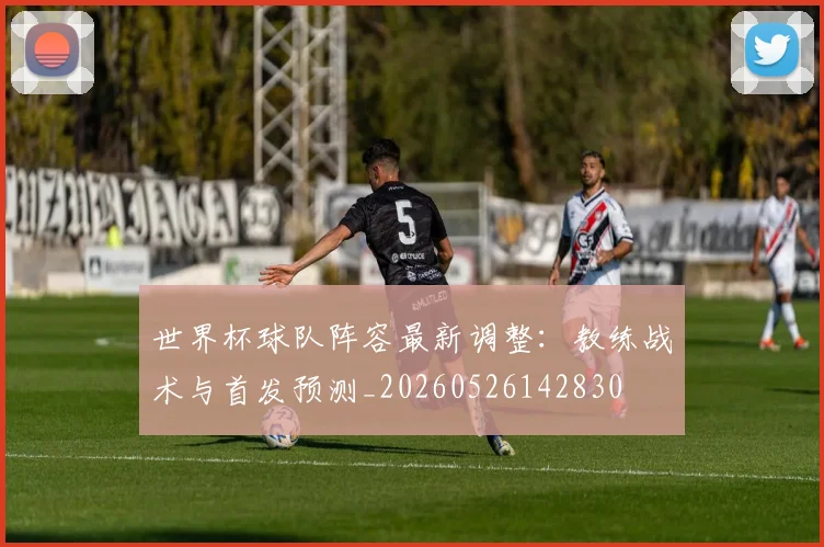 世界杯球队阵容最新调整:教练战术与首发预测_20260526142830