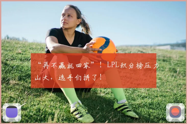 “再不赢就回家”!LPL积分榜压力山大,选手们拼了!