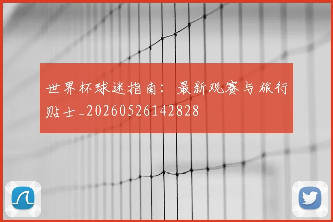 世界杯球迷指南：最新观赛与旅行贴士_20260526142828
