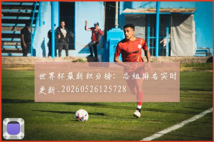 世界杯最新积分榜:各组排名实时更新_20260526125728