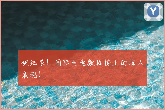 破纪录！国际电竞数据榜上的惊人表现！