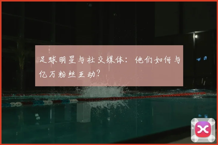足球明星与社交媒体：他们如何与亿万粉丝互动？