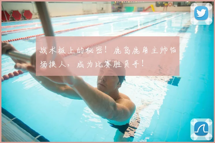 战术板上的秘密！鹿岛鹿角主帅临场换人，成为比赛胜负手！