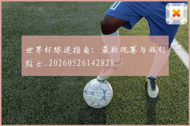世界杯球迷指南:最新观赛与旅行贴士_20260526142828