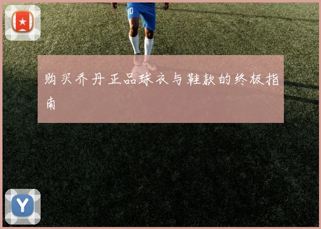 购买乔丹正品球衣与鞋款的终极指南