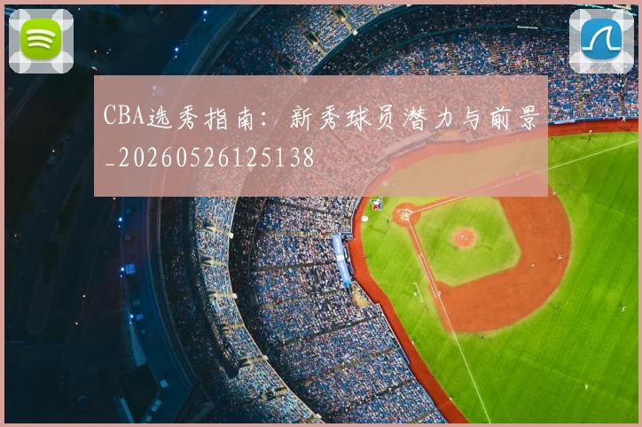 CBA选秀指南:新秀球员潜力与前景_20260526125138