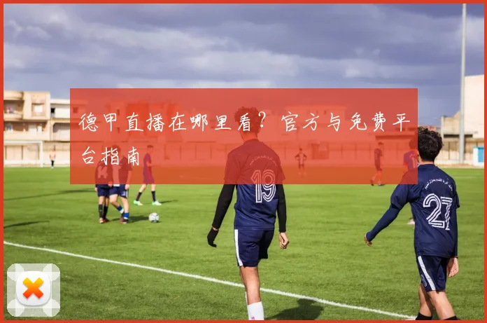 德甲直播在哪里看？官方与免费平台指南