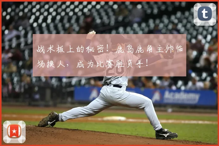 战术板上的秘密!鹿岛鹿角主帅临场换人,成为比赛胜负手!