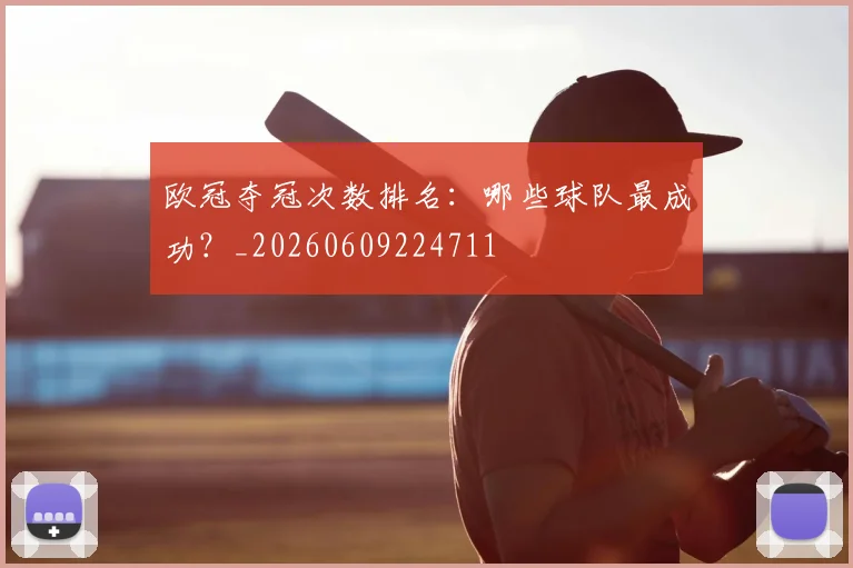 欧冠夺冠次数排名：哪些球队最成功？_20260609224711