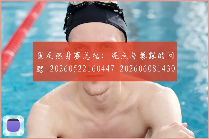 国足热身赛总结:亮点与暴露的问题_20260522160447_20260608143003