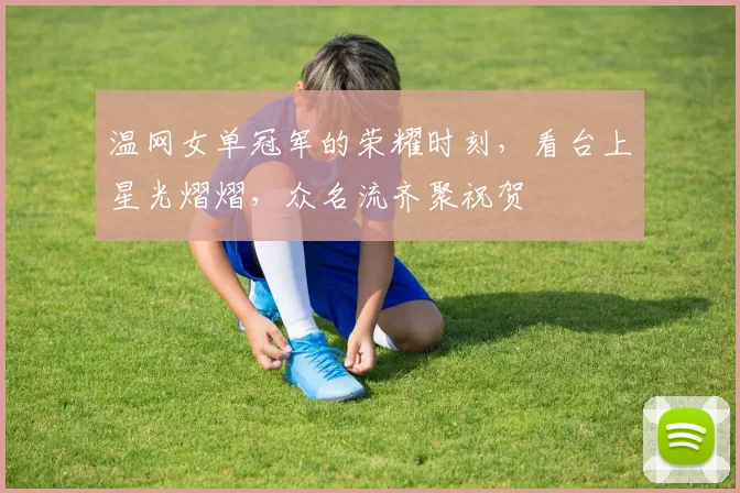 温网女单冠军的荣耀时刻，看台上星光熠熠，众名流齐聚祝贺