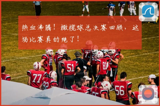 热血沸腾！橄榄球总决赛回顾，这场比赛真的绝了！