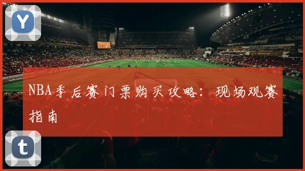 NBA季后赛门票购买攻略:现场观赛指南