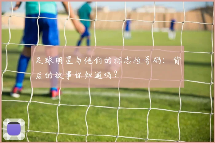 足球明星与他们的标志性号码：背后的故事你知道吗？