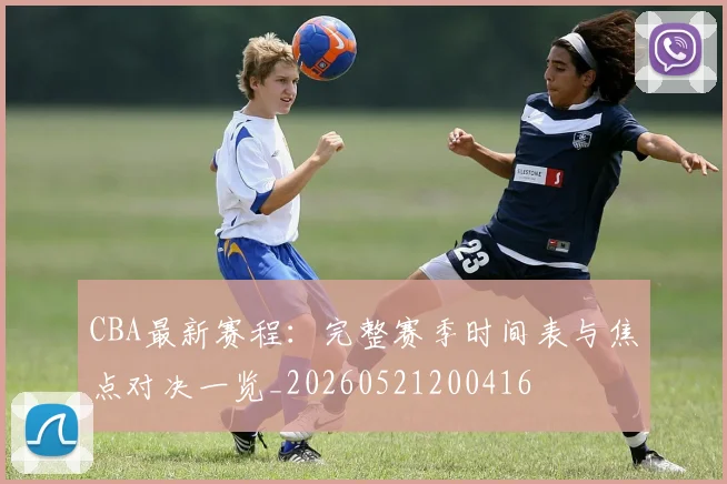CBA最新赛程：完整赛季时间表与焦点对决一览_20260521200416