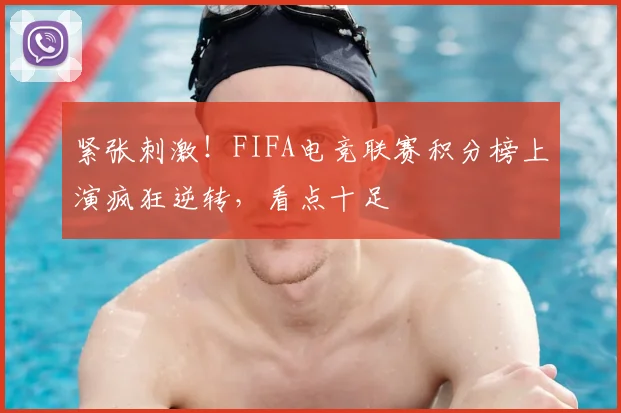 紧张刺激!FIFA电竞联赛积分榜上演疯狂逆转,看点十足