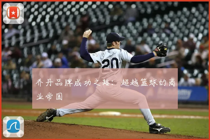 乔丹品牌成功之路:超越篮球的商业帝国