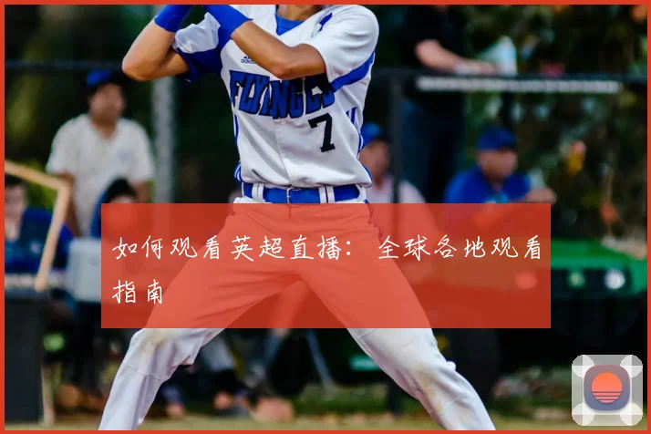 如何观看英超直播：全球各地观看指南