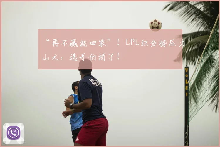 “再不赢就回家”!LPL积分榜压力山大,选手们拼了!