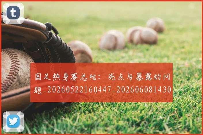 国足热身赛总结:亮点与暴露的问题_20260522160447_20260608143003