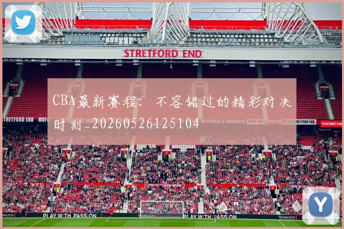 CBA最新赛程：不容错过的精彩对决时刻_20260526125104